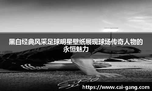 黑白经典风采足球明星壁纸展现球场传奇人物的永恒魅力