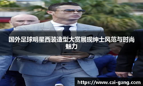 国外足球明星西装造型大赏展现绅士风范与时尚魅力