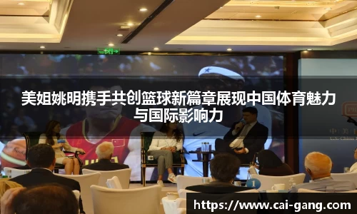美姐姚明携手共创篮球新篇章展现中国体育魅力与国际影响力