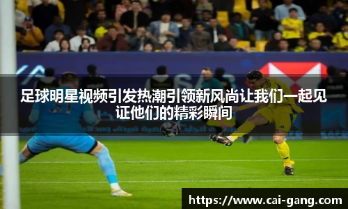 足球明星视频引发热潮引领新风尚让我们一起见证他们的精彩瞬间