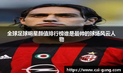 全球足球明星颜值排行榜谁是最帅的球场风云人物