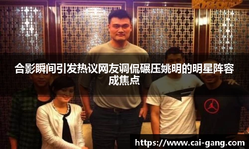 合影瞬间引发热议网友调侃碾压姚明的明星阵容成焦点