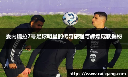 委内瑞拉7号足球明星的传奇旅程与辉煌成就揭秘