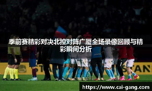 季前赛精彩对决北控对阵广厦全场录像回顾与精彩瞬间分析