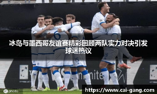 冰岛与墨西哥友谊赛精彩回顾两队实力对决引发球迷热议