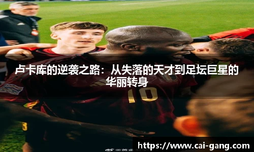 卢卡库的逆袭之路：从失落的天才到足坛巨星的华丽转身
